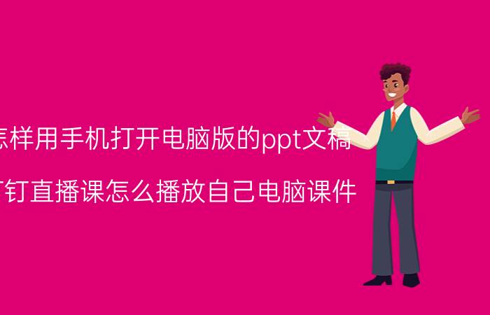 怎样用手机打开电脑版的ppt文稿 钉钉直播课怎么播放自己电脑课件？